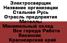 Электросварщик › Название организации ­ Стальная Русь › Отрасль предприятия ­ Металлы › Минимальный оклад ­ 35 000 - Все города Работа » Вакансии   . Красноярский край,Дивногорск г.